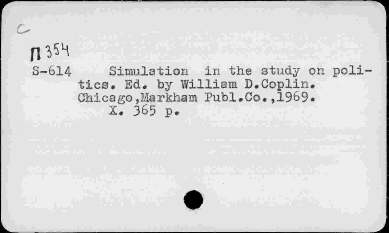 ﻿n^54
S-614 Simulation in the study on politics. Ed. by William D.Coplin.
Chicago»Markham Publ.Co.,1969.
X. 365 p.